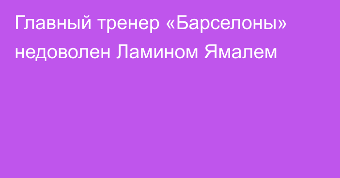 Главный тренер «Барселоны» недоволен Ламином Ямалем