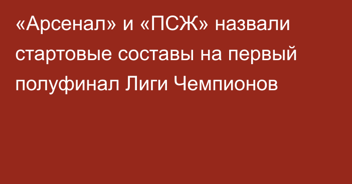 «Арсенал» и «ПСЖ» назвали стартовые составы на первый полуфинал Лиги Чемпионов