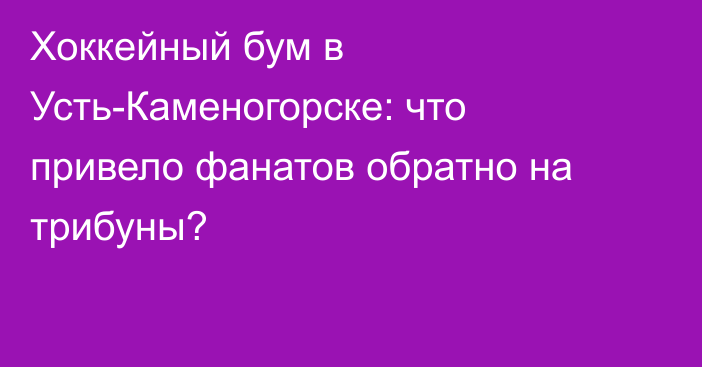 Хоккейный бум в Усть-Каменогорске: что привело фанатов обратно на трибуны?