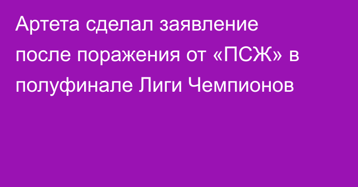 Артета сделал заявление после поражения от «ПСЖ» в полуфинале Лиги Чемпионов