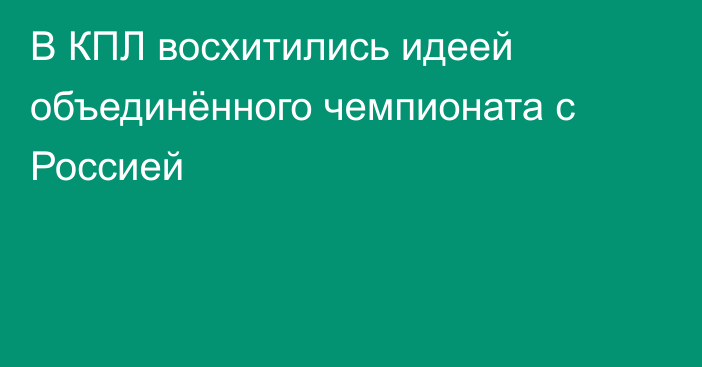 В КПЛ восхитились идеей объединённого чемпионата с Россией