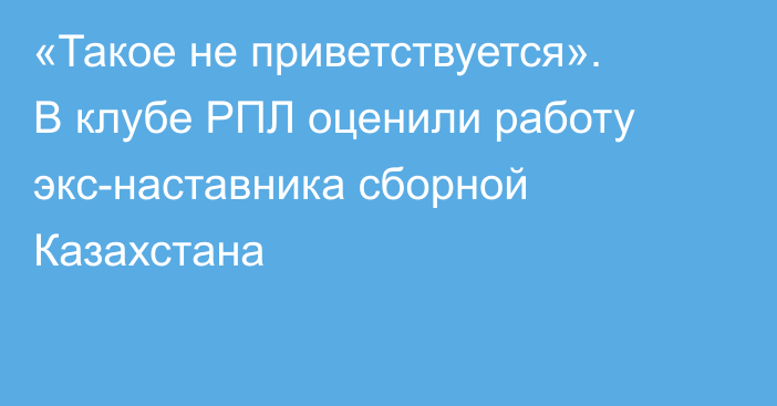 «Такое не приветствуется». В клубе РПЛ оценили работу экс-наставника сборной Казахстана
