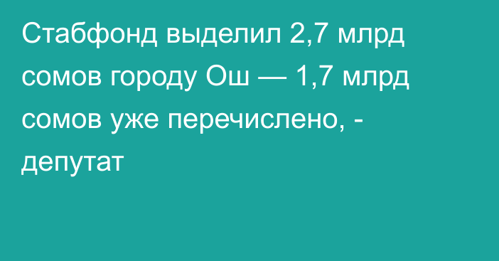 Стабфонд выделил 2,7 млрд сомов городу Ош — 1,7 млрд сомов уже перечислено, - депутат