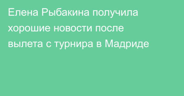 Елена Рыбакина получила хорошие новости после вылета с турнира в Мадриде