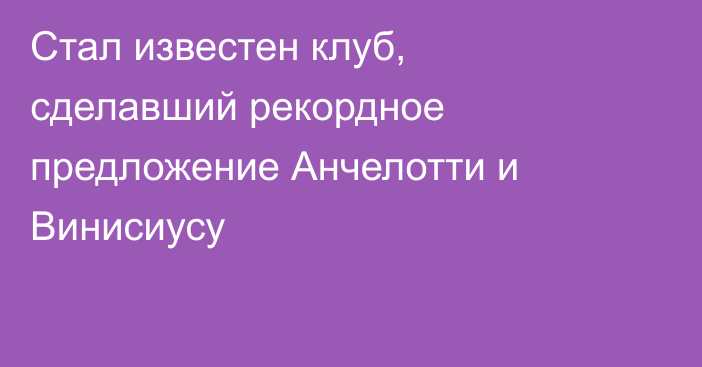 Стал известен клуб, сделавший рекордное предложение Анчелотти и Винисиусу