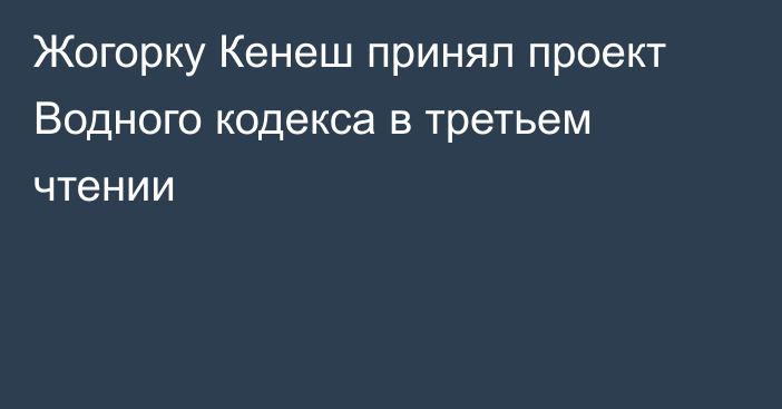 Жогорку Кенеш принял проект Водного кодекса в третьем чтении