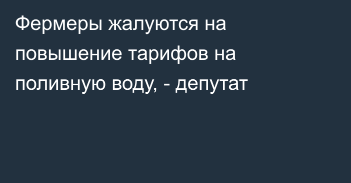 Фермеры жалуются на повышение тарифов на поливную воду, - депутат