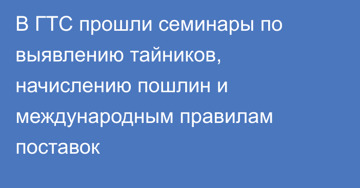 В ГТС прошли семинары по выявлению тайников, начислению пошлин и международным правилам поставок