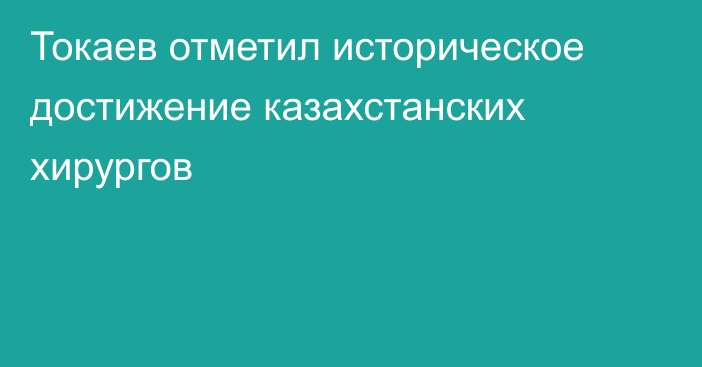 Токаев отметил историческое достижение казахстанских хирургов