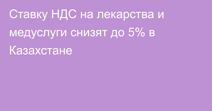 Ставку НДС на лекарства и медуслуги снизят до 5% в Казахстане