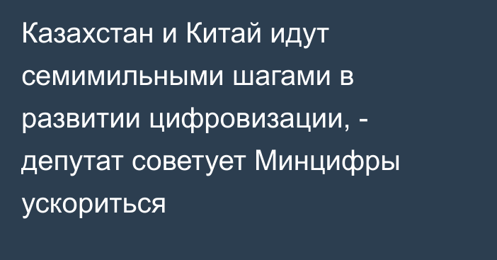 Казахстан и Китай идут семимильными шагами в развитии цифровизации, - депутат советует Минцифры ускориться