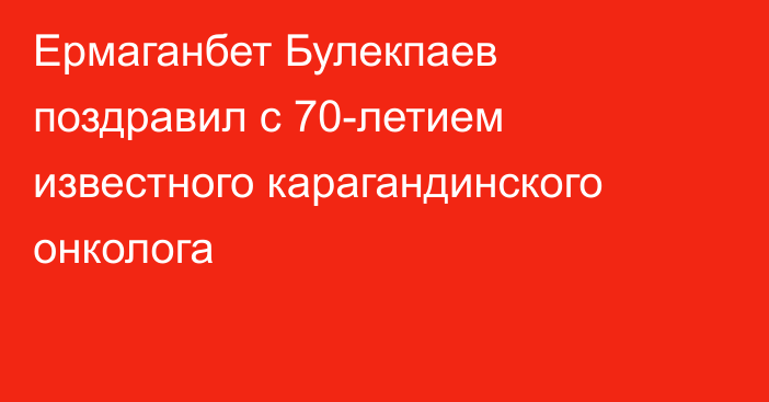 Ермаганбет Булекпаев поздравил с 70-летием известного карагандинского онколога