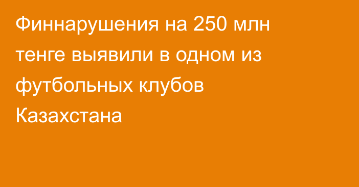 Финнарушения на 250 млн тенге выявили в одном из футбольных клубов Казахстана