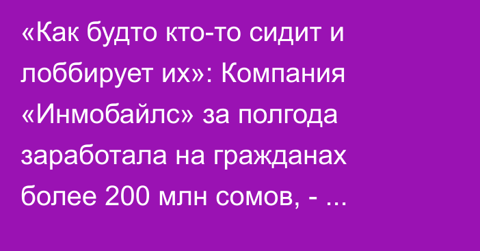 «Как будто кто-то сидит и лоббирует их»: Компания «Инмобайлс» за полгода заработала на гражданах более 200 млн сомов, - депутат