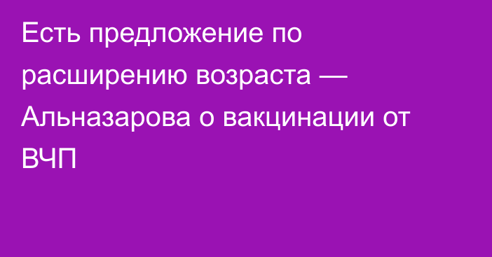 Есть предложение по расширению возраста — Альназарова о вакцинации от ВЧП