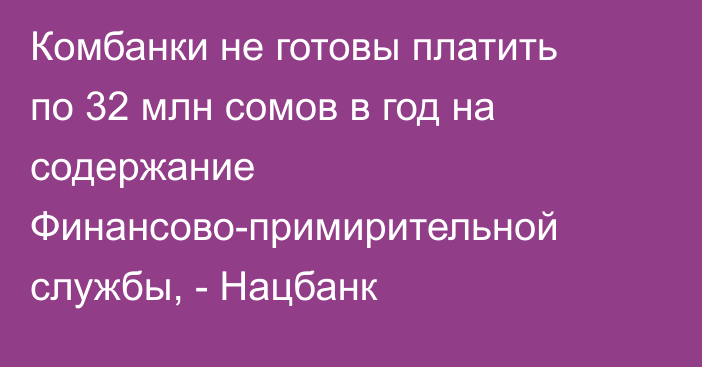 Комбанки не готовы платить по 32 млн сомов в год на содержание Финансово-примирительной службы, - Нацбанк