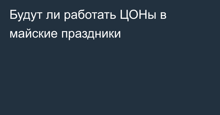 Будут ли работать ЦОНы в майские праздники
