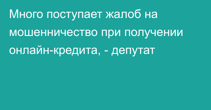 Много поступает жалоб на мошенничество при получении онлайн-кредита, - депутат