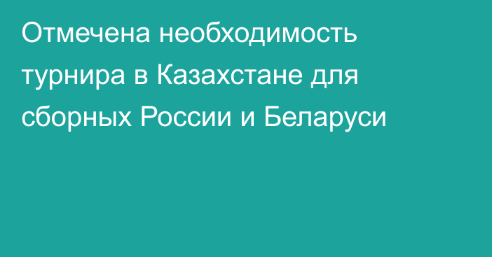 Отмечена необходимость турнира в Казахстане для сборных России и Беларуси
