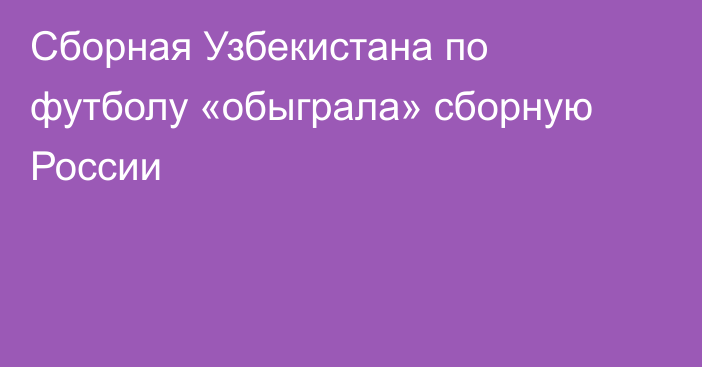 Сборная Узбекистана по футболу «обыграла» сборную России