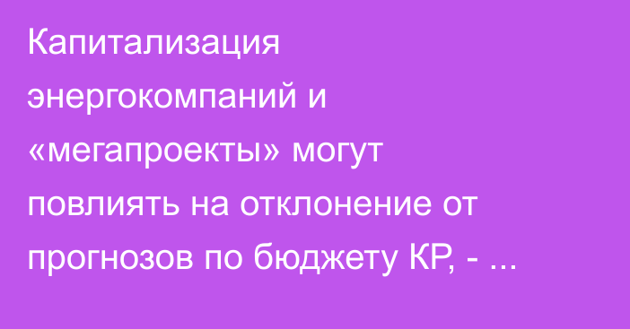 Капитализация энергокомпаний и «мегапроекты» могут повлиять на отклонение от прогнозов по бюджету КР, - ЕФСР