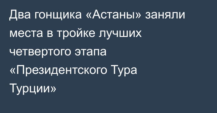 Два гонщика «Астаны» заняли места в тройке лучших четвертого этапа «Президентского Тура Турции»