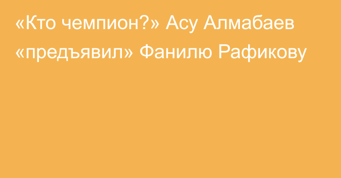 «Кто чемпион?» Асу Алмабаев «предъявил» Фанилю Рафикову