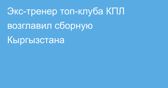 Экс-тренер топ-клуба КПЛ возглавил сборную Кыргызстана
