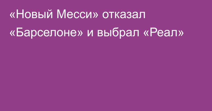 «Новый Месси» отказал «Барселоне» и выбрал «Реал»