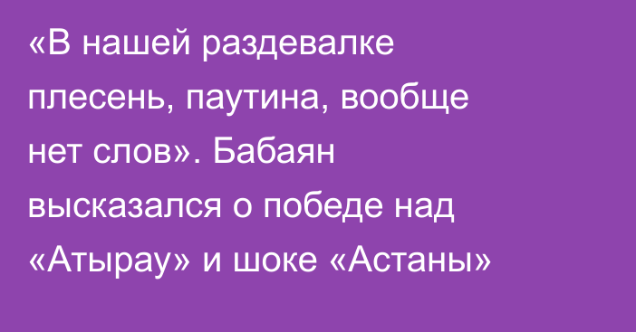 «В нашей раздевалке плесень, паутина, вообще нет слов». Бабаян высказался о победе над «Атырау» и шоке «Астаны»