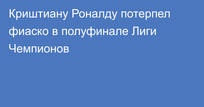 Криштиану Роналду потерпел фиаско в полуфинале Лиги Чемпионов
