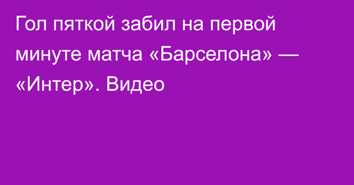 Гол пяткой забил на первой минуте матча «Барселона» — «Интер». Видео