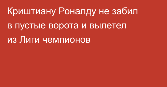 Криштиану Роналду не забил в пустые ворота и вылетел из Лиги чемпионов