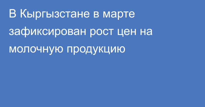 В Кыргызстане в марте зафиксирован рост цен на молочную продукцию