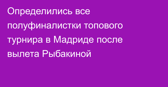 Определились все полуфиналистки топового турнира в Мадриде после вылета Рыбакиной