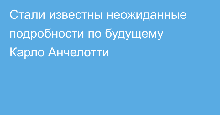 Стали известны неожиданные подробности по будущему Карло Анчелотти