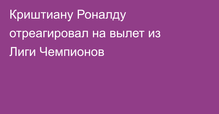 Криштиану Роналду отреагировал на вылет из Лиги Чемпионов