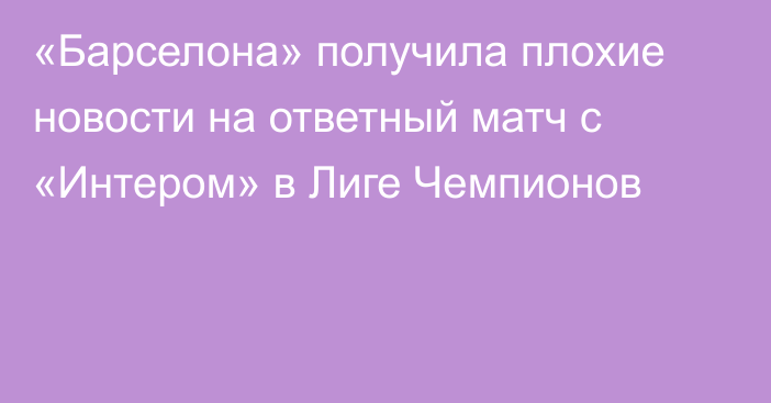 «Барселона» получила плохие новости на ответный матч с «Интером» в Лиге Чемпионов