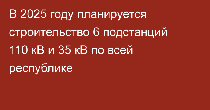 В 2025 году планируется строительство 6 подстанций 110 кВ и 35 кВ по всей республике
