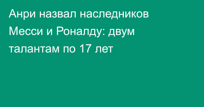 Анри назвал наследников Месси и Роналду: двум талантам по 17 лет