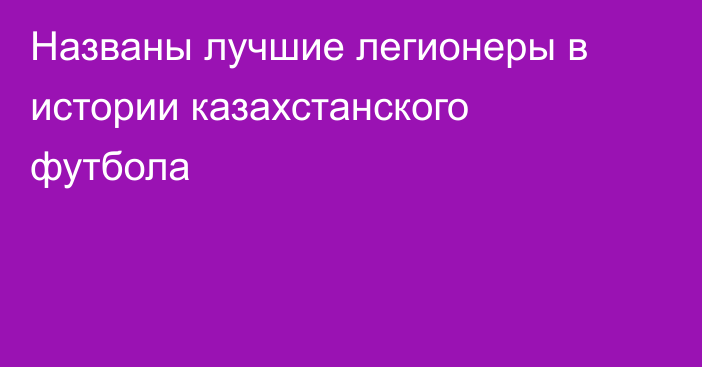 Названы лучшие легионеры в истории казахстанского футбола