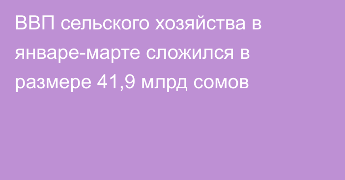 ВВП сельского хозяйства в январе-марте сложился в размере 41,9 млрд сомов