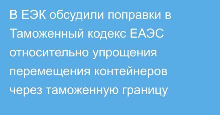 В ЕЭК обсудили поправки в Таможенный кодекс ЕАЭС относительно упрощения перемещения контейнеров через таможенную границу
