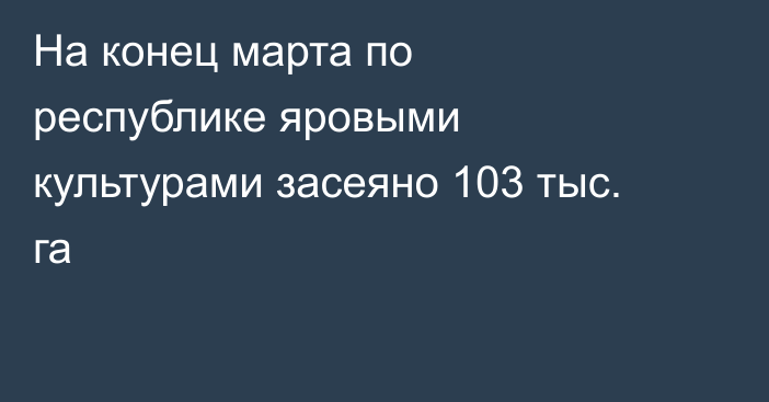 На конец марта по республике яровыми культурами засеяно 103 тыс. га