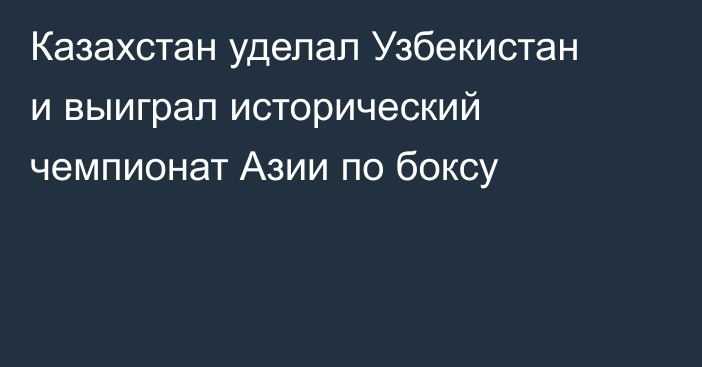 Казахстан уделал Узбекистан и выиграл исторический чемпионат Азии по боксу