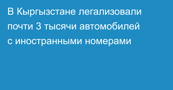 В Кыргызстане легализовали почти 3 тысячи автомобилей с иностранными номерами