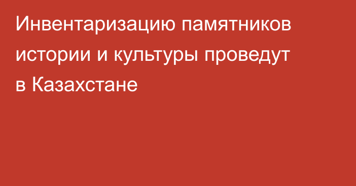 Инвентаризацию памятников истории и культуры проведут в Казахстане
