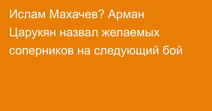 Ислам Махачев? Арман Царукян назвал желаемых соперников на следующий бой