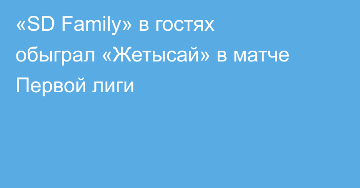 «SD Family» в гостях обыграл «Жетысай» в матче Первой лиги
