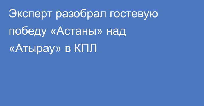 Эксперт разобрал гостевую победу «Астаны» над «Атырау» в КПЛ
